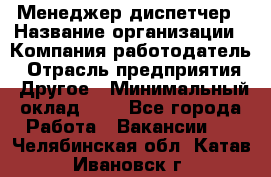 Менеджер-диспетчер › Название организации ­ Компания-работодатель › Отрасль предприятия ­ Другое › Минимальный оклад ­ 1 - Все города Работа » Вакансии   . Челябинская обл.,Катав-Ивановск г.